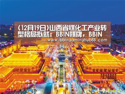 (12月19日)山西省煤化工产业转型格局拟就:BBIN棋牌,BBIN下载,BBIN直播,BBIN捕鱼(图1) BBIN棋牌,BBIN下载,BBIN直播,BBIN捕鱼