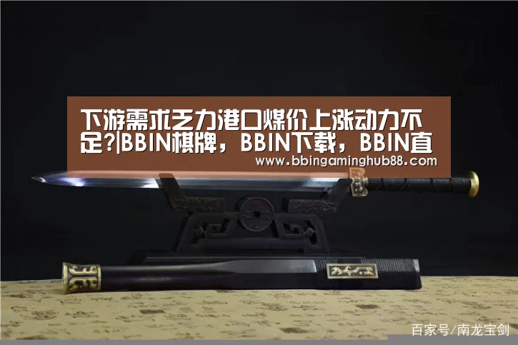 下游需求乏力港口煤价上涨动力不足?|BBIN棋牌,BBIN下载,BBIN直播,BBIN捕鱼(图3) BBIN棋牌,BBIN下载,BBIN直播,BBIN捕鱼