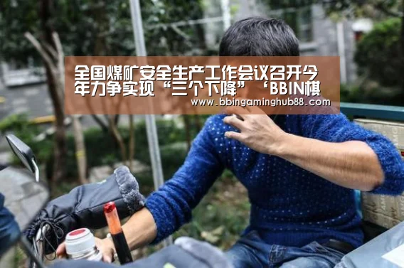 全国煤矿安全生产工作会议召开今年力争实现“三个下降”‘BBIN棋牌,BBIN下载,BBIN直播,BBIN捕鱼’(图3) BBIN棋牌,BBIN下载,BBIN直播,BBIN捕鱼