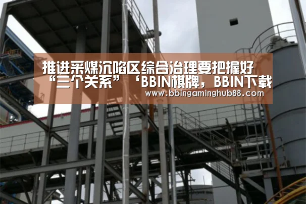 推进采煤沉陷区综合治理要把握好“三个关系”‘BBIN棋牌,BBIN下载,BBIN直播,BBIN捕鱼’(图1) BBIN棋牌,BBIN下载,BBIN直播,BBIN捕鱼