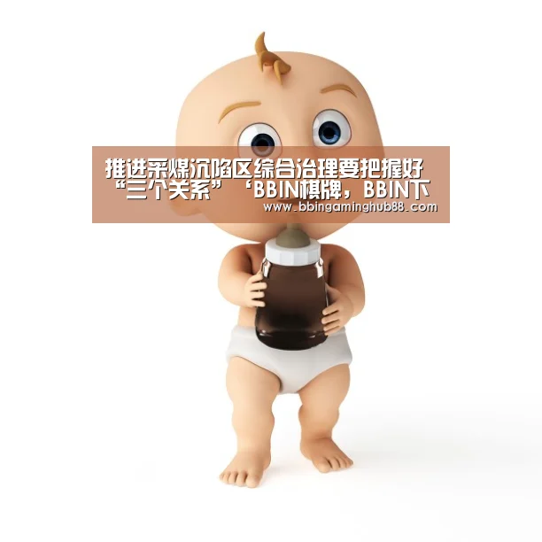 推进采煤沉陷区综合治理要把握好“三个关系”‘BBIN棋牌,BBIN下载,BBIN直播,BBIN捕鱼’(图2) BBIN棋牌,BBIN下载,BBIN直播,BBIN捕鱼